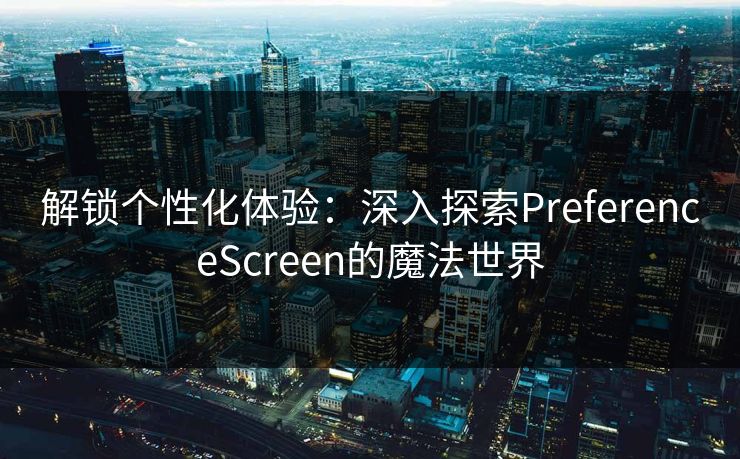 解锁个性化体验:深入探索PreferenceScreen的魔法世界 解锁个性化体验:深入探索PreferenceScreen的魔法世界