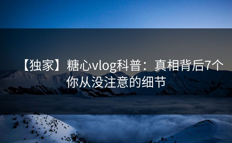 【独家】糖心vlog科普:真相背后7个你从没注意的细节 【独家】糖心vlog科普:真相背后7个你从没注意的细节