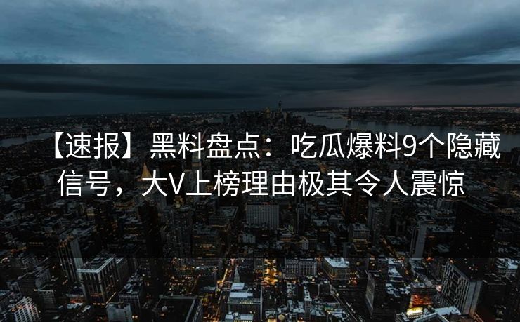 【速报】黑料盘点:吃瓜爆料9个隐藏信号,大V上榜理由极其令人震惊 【速报】黑料盘点:吃瓜爆料9个隐藏信号,大V上榜理由极其令人震惊