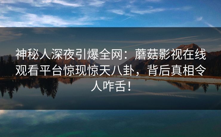 神秘人深夜引爆全网:蘑菇影视在线观看平台惊现惊天八卦,背后真相令人咋舌! 神秘人深夜引爆全网:蘑菇影视在线观看平台惊现惊天八卦,背后真相令人咋舌!