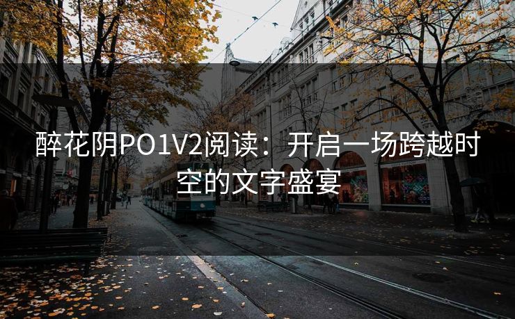 醉花阴PO1V2阅读:开启一场跨越时空的文字盛宴 醉花阴PO1V2阅读:开启一场跨越时空的文字盛宴