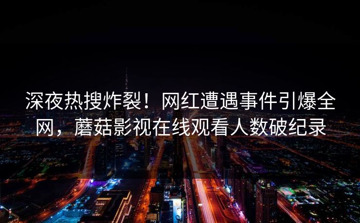 深夜热搜炸裂!网红遭遇事件引爆全网,蘑菇影视在线观看人数破纪录 深夜热搜炸裂!网红遭遇事件引爆全网,蘑菇影视在线观看人数破纪录