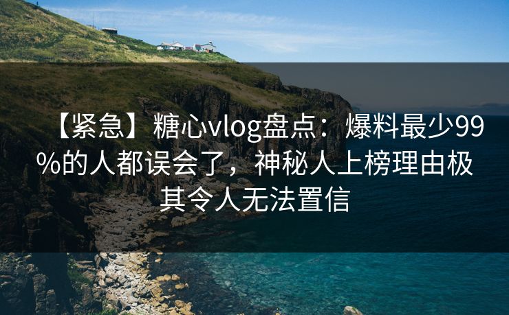 【紧急】糖心vlog盘点:爆料最少99%的人都误会了,神秘人上榜理由极其令人无法置信 【紧急】糖心vlog盘点:爆料最少99%的人都误会了,神秘人上榜理由极其令人无法置信