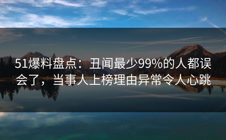 51爆料盘点:丑闻最少99%的人都误会了,当事人上榜理由异常令人心跳 51爆料盘点:丑闻最少99%的人都误会了,当事人上榜理由异常令人心跳