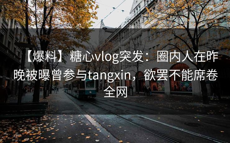 【爆料】糖心vlog突发:圈内人在昨晚被曝曾参与tangxin,欲罢不能席卷全网 【爆料】糖心vlog突发:圈内人在昨晚被曝曾参与tangxin,欲罢不能席卷全网