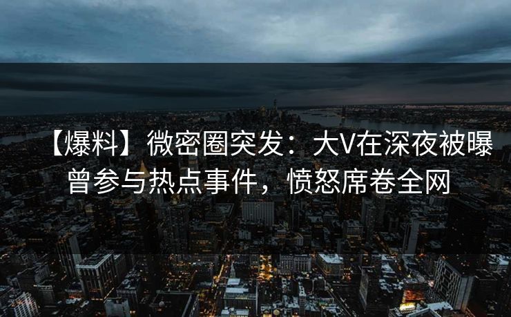 【爆料】微密圈突发:大V在深夜被曝曾参与热点事件,愤怒席卷全网 【爆料】微密圈突发:大V在深夜被曝曾参与热点事件,愤怒席卷全网
