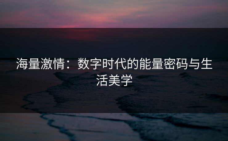 海量激情:数字时代的能量密码与生活美学 海量激情:数字时代的能量密码与生活美学