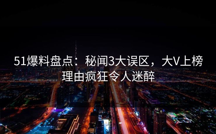 51爆料盘点：秘闻3大误区，大V上榜理由疯狂令人迷醉