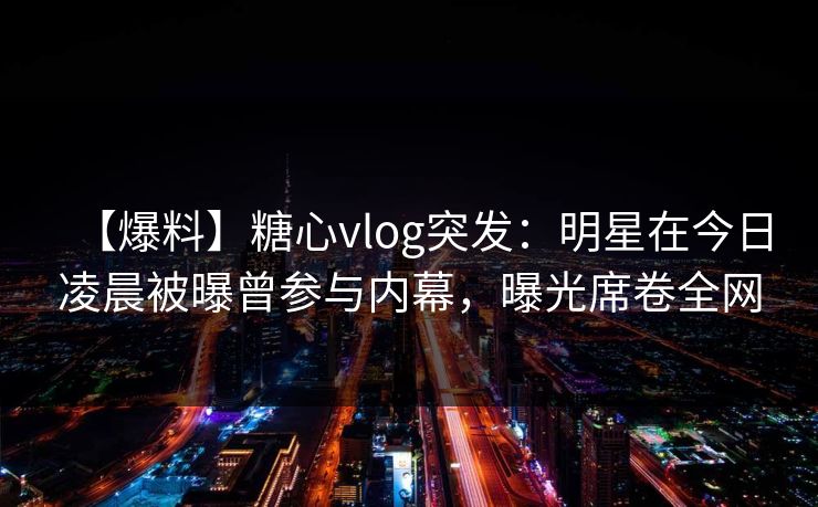 【爆料】糖心vlog突发：明星在今日凌晨被曝曾参与内幕，曝光席卷全网