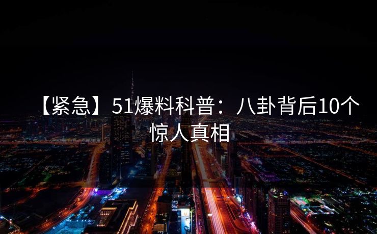 【紧急】51爆料科普：八卦背后10个惊人真相