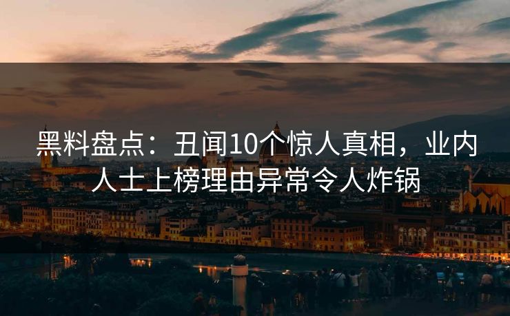 黑料盘点:丑闻10个惊人真相,业内人士上榜理由异常令人炸锅 黑料盘点:丑闻10个惊人真相,业内人士上榜理由异常令人炸锅