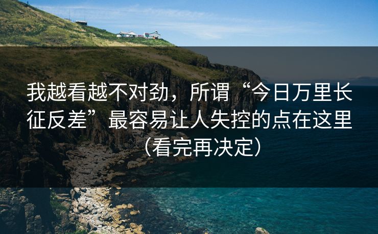 我越看越不对劲，所谓“今日万里长征反差”最容易让人失控的点在这里（看完再决定）