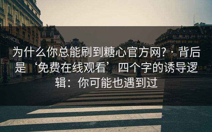为什么你总能刷到糖心官方网? · 背后是‘免费在线观看’四个字的诱导逻辑：你可能也遇到过