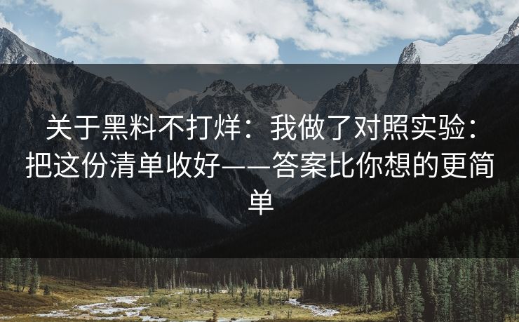 关于黑料不打烊：我做了对照实验：把这份清单收好——答案比你想的更简单