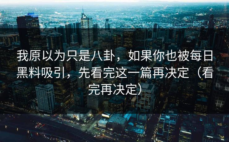 我原以为只是八卦，如果你也被每日黑料吸引，先看完这一篇再决定（看完再决定）