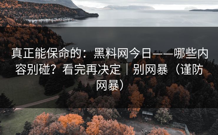 真正能保命的：黑料网今日——哪些内容别碰？看完再决定｜别网暴（谨防网暴）