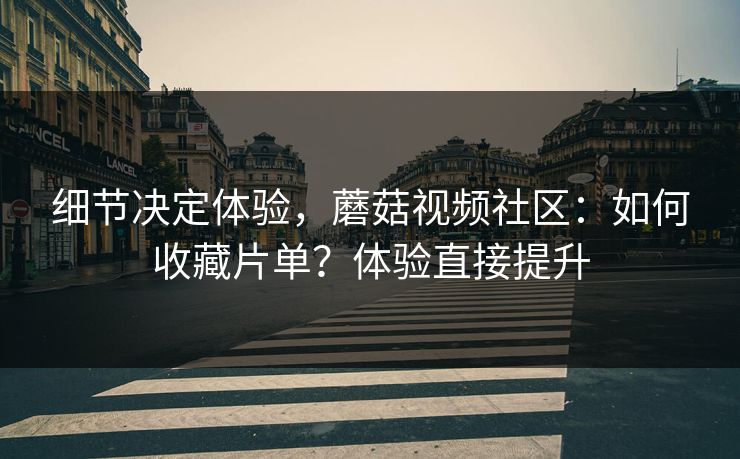 细节决定体验，蘑菇视频社区：如何收藏片单？体验直接提升