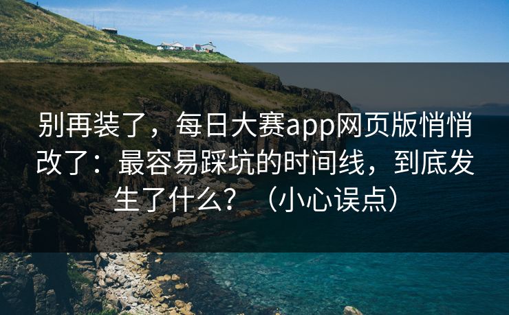 别再装了，每日大赛app网页版悄悄改了：最容易踩坑的时间线，到底发生了什么？（小心误点）