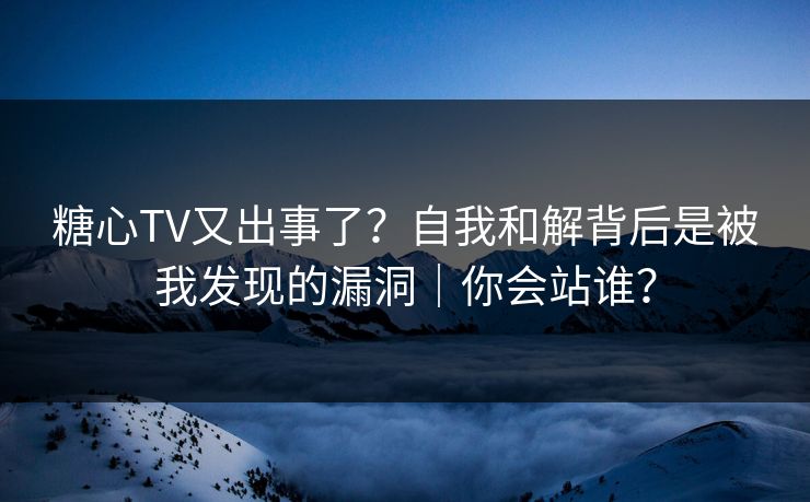 糖心TV又出事了？自我和解背后是被我发现的漏洞｜你会站谁？