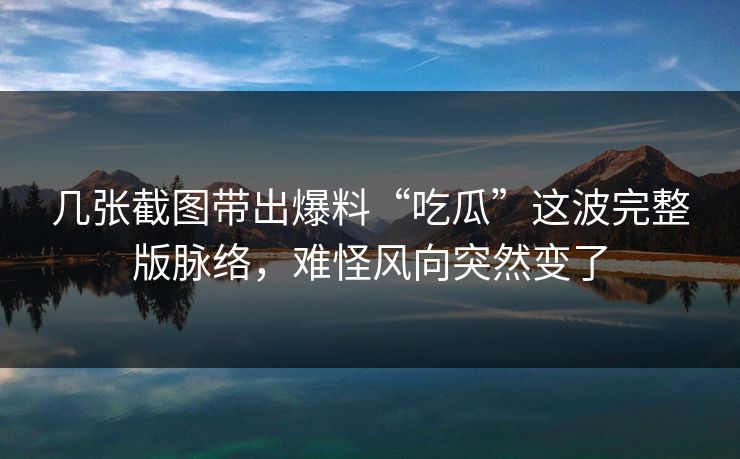 几张截图带出爆料“吃瓜”这波完整版脉络，难怪风向突然变了