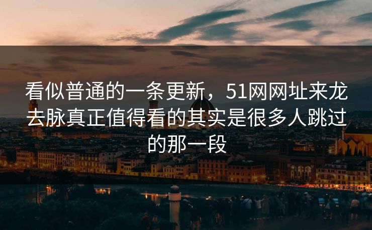看似普通的一条更新，51网网址来龙去脉真正值得看的其实是很多人跳过的那一段